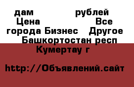 дам 30 000 000 рублей › Цена ­ 17 000 000 - Все города Бизнес » Другое   . Башкортостан респ.,Кумертау г.